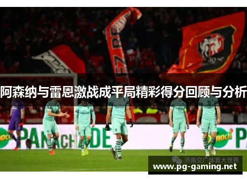 阿森纳与雷恩激战成平局精彩得分回顾与分析